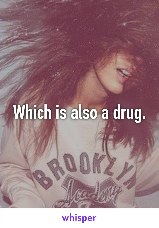 Which is also a drug.