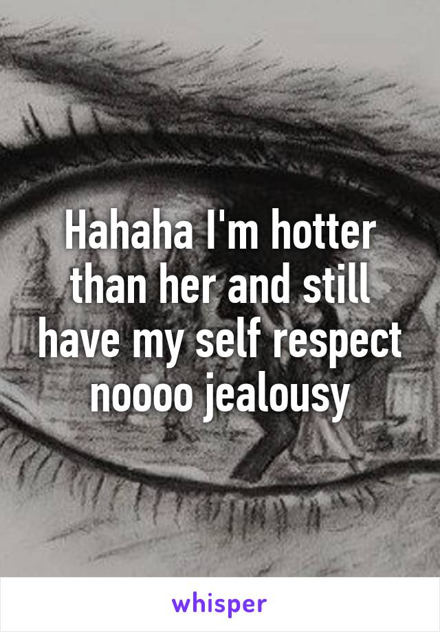 Hahaha I'm hotter than her and still have my self respect noooo jealousy