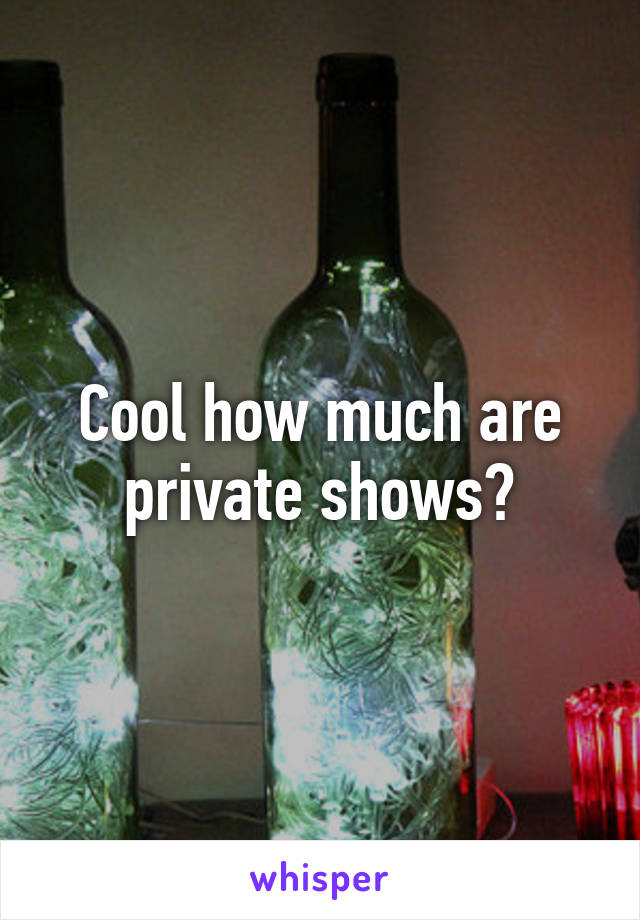 Cool how much are private shows?