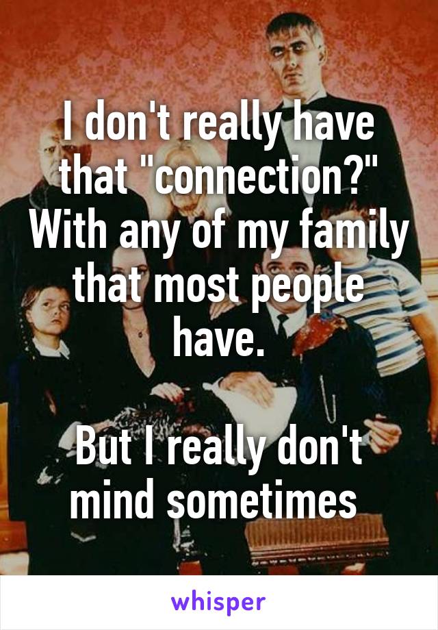 I don't really have that "connection?" With any of my family that most people have.

But I really don't mind sometimes 