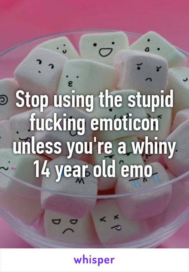 Stop using the stupid fucking emoticon unless you're a whiny 14 year old emo 