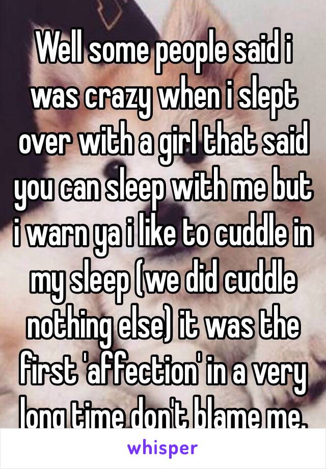 Well some people said i was crazy when i slept over with a girl that said you can sleep with me but i warn ya i like to cuddle in my sleep (we did cuddle nothing else) it was the first 'affection' in a very long time don't blame me. 