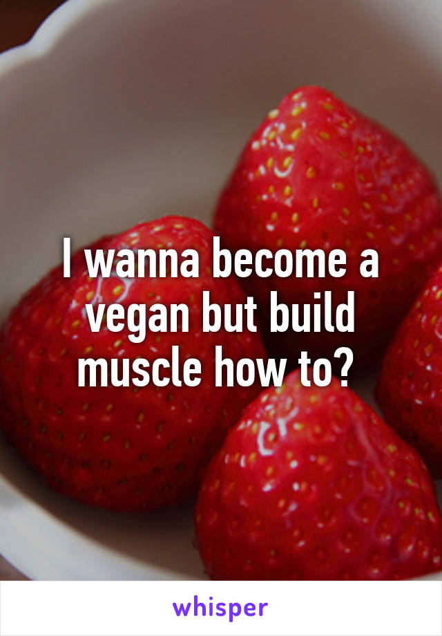 I wanna become a vegan but build muscle how to? 