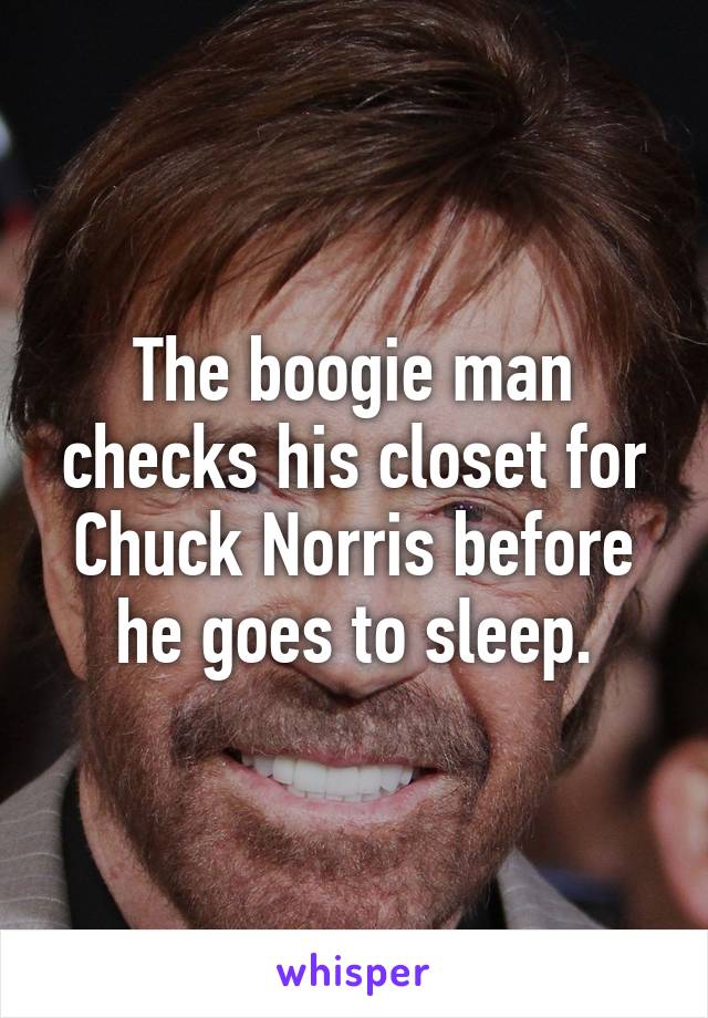 The boogie man checks his closet for Chuck Norris before he goes to sleep.