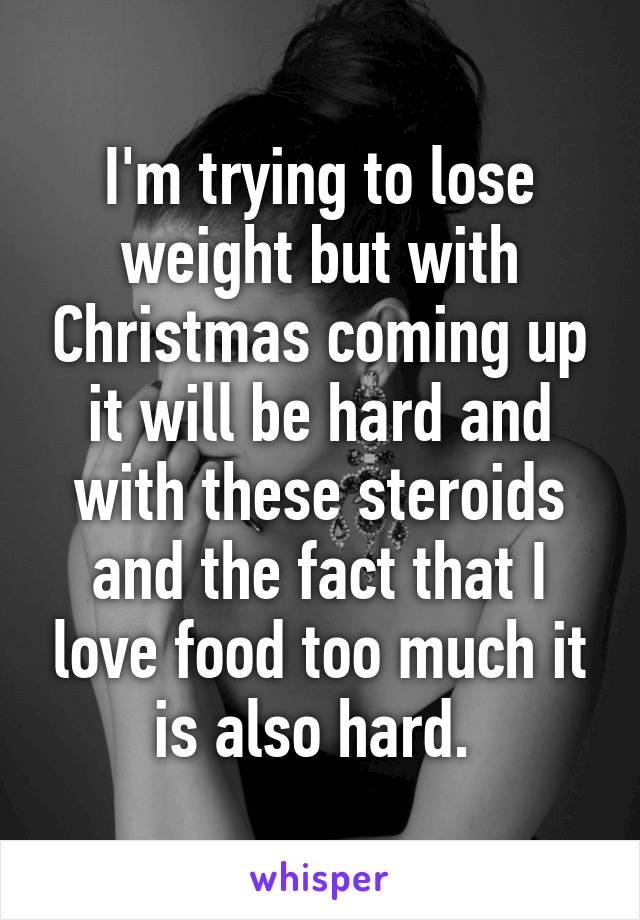 I'm trying to lose weight but with Christmas coming up it will be hard and with these steroids and the fact that I love food too much it is also hard. 