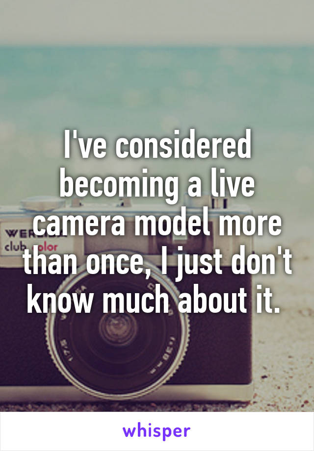 I've considered becoming a live camera model more than once, I just don't know much about it. 