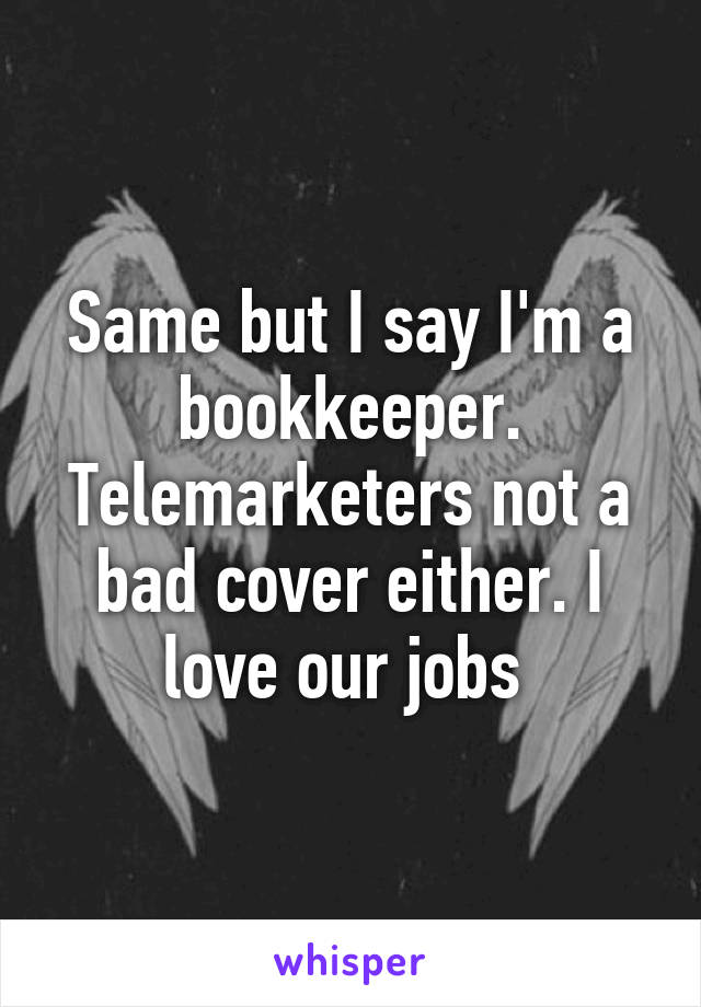 Same but I say I'm a bookkeeper. Telemarketers not a bad cover either. I love our jobs 