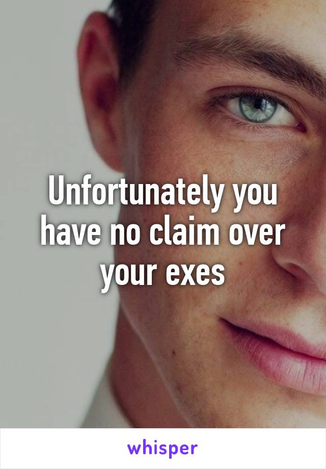 Unfortunately you have no claim over your exes