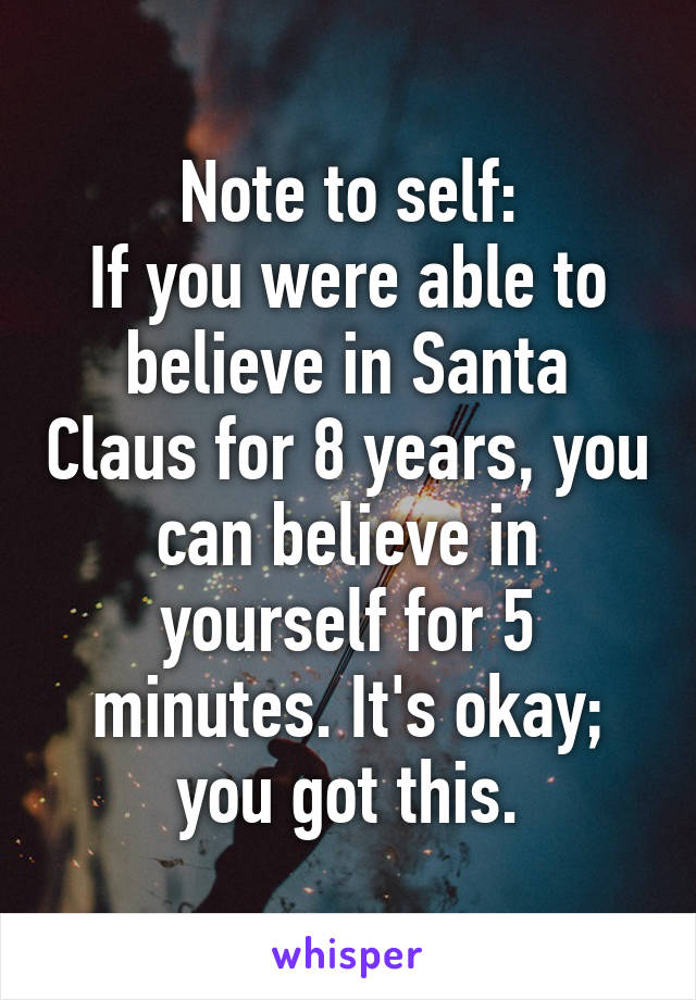 Note to self:
If you were able to believe in Santa Claus for 8 years, you can believe in yourself for 5 minutes. It's okay; you got this.