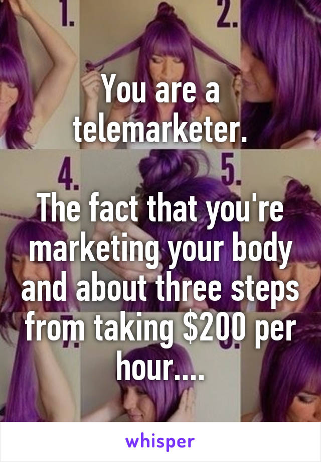 You are a telemarketer.

The fact that you're marketing your body and about three steps from taking $200 per hour....