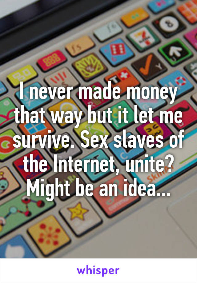 I never made money that way but it let me survive. Sex slaves of the Internet, unite? Might be an idea...