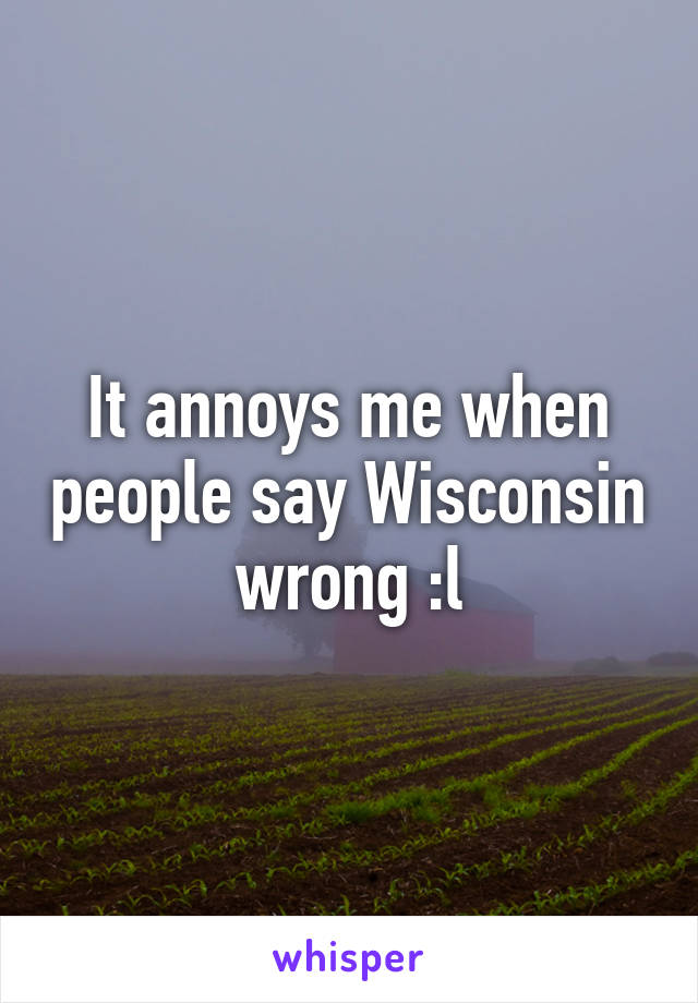 It annoys me when people say Wisconsin wrong :l