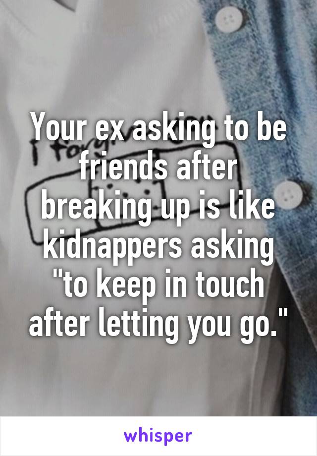 Your ex asking to be friends after breaking up is like
kidnappers asking "to keep in touch after letting you go."