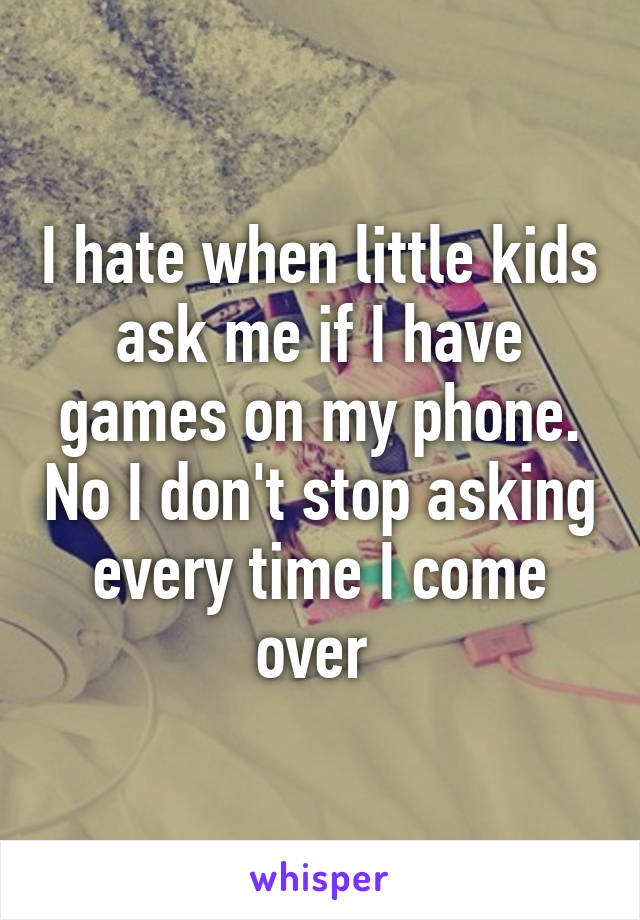 I hate when little kids ask me if I have games on my phone. No I don't stop asking every time I come over 