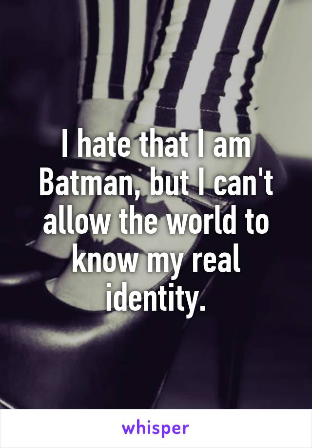 I hate that I am Batman, but I can't allow the world to know my real identity.