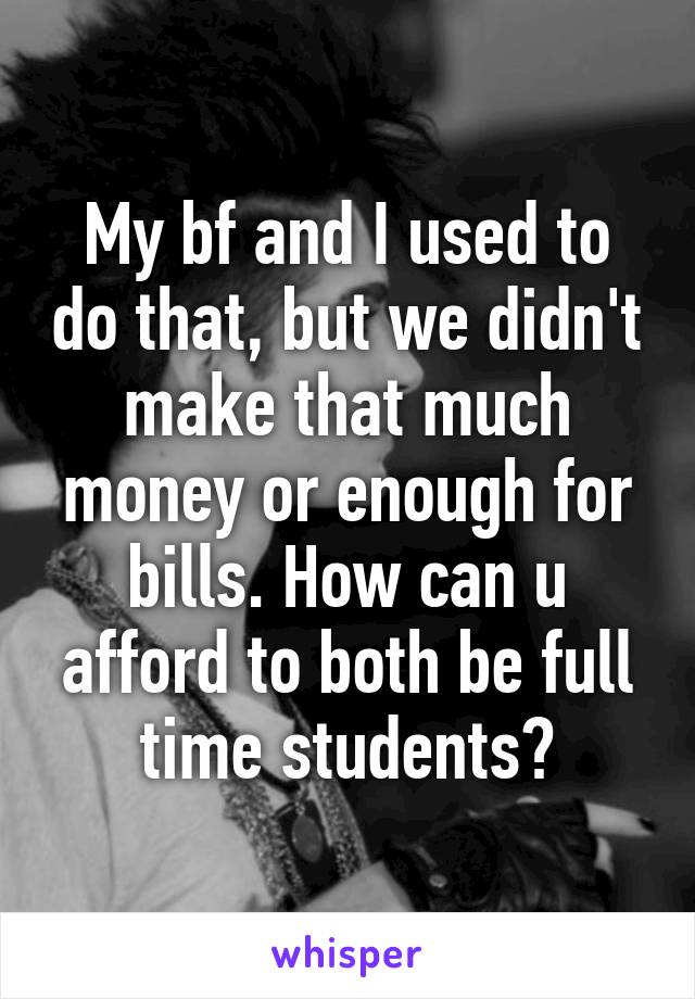 My bf and I used to do that, but we didn't make that much money or enough for bills. How can u afford to both be full time students?