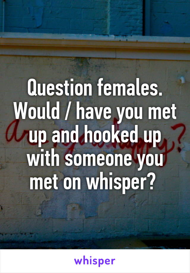 Question females. Would / have you met up and hooked up with someone you met on whisper? 