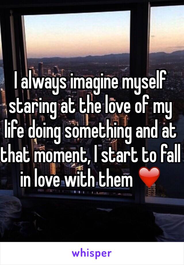 I always imagine myself staring at the love of my life doing something and at that moment, I start to fall in love with them ❤️