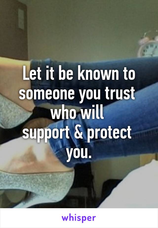 Let it be known to someone you trust 
who will 
support & protect 
you.