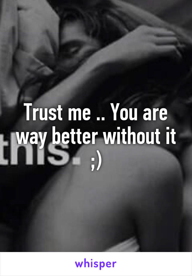 Trust me .. You are way better without it ;)