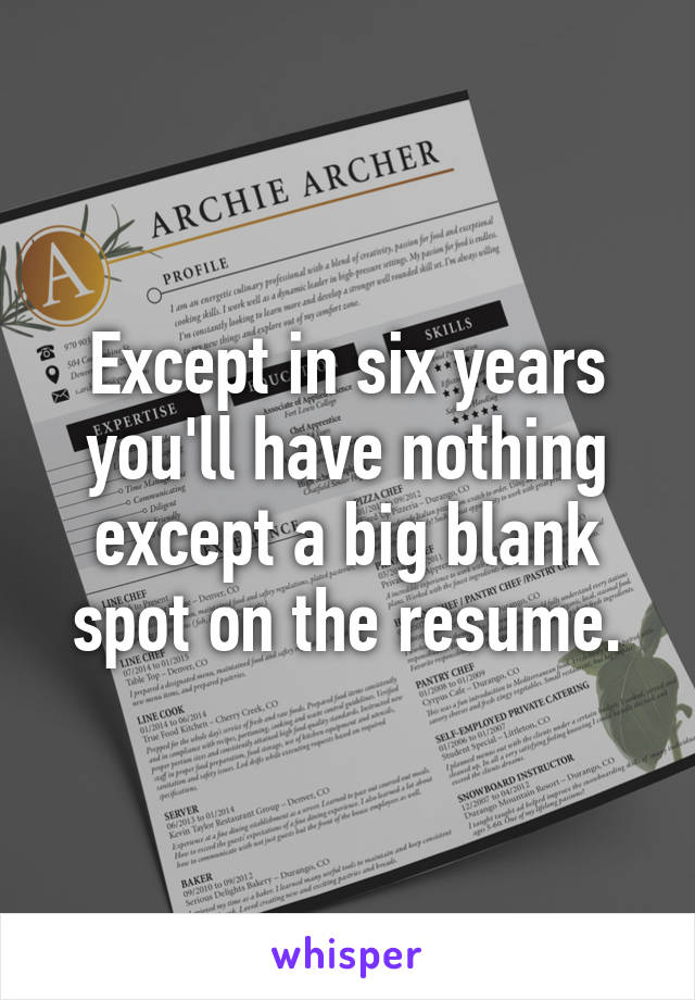 Except in six years you'll have nothing except a big blank spot on the resume.