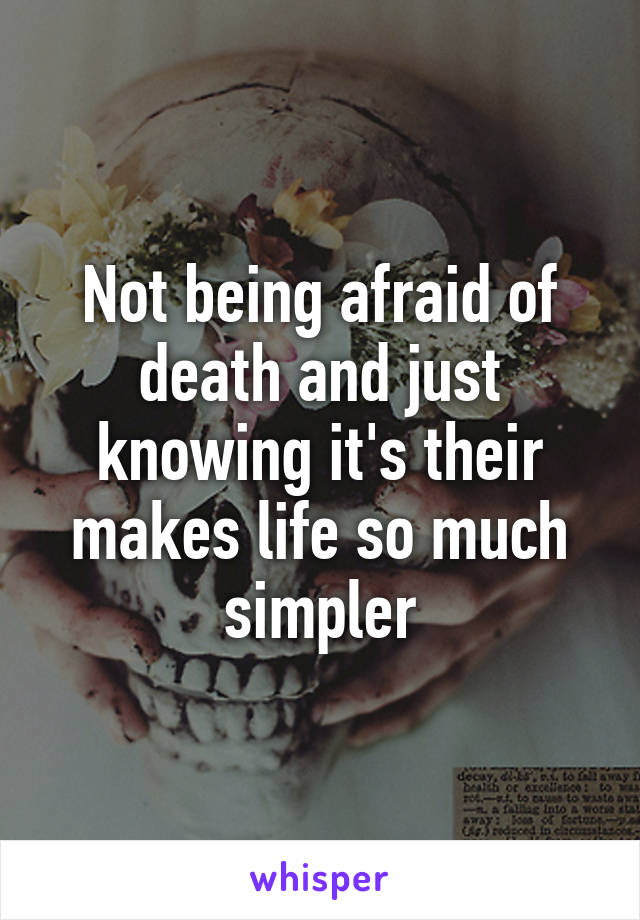 Not being afraid of death and just knowing it's their makes life so much simpler