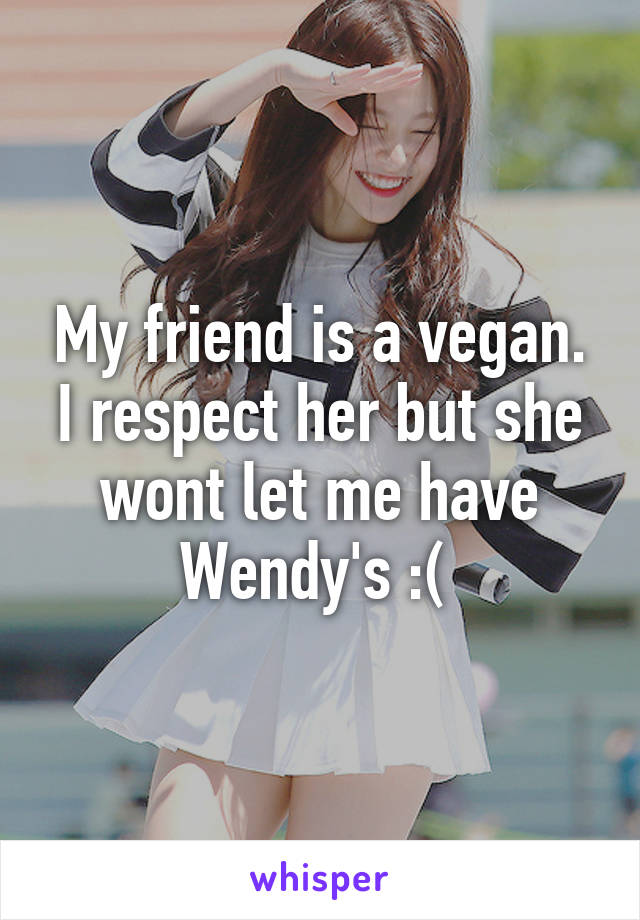 My friend is a vegan. I respect her but she wont let me have Wendy's :( 