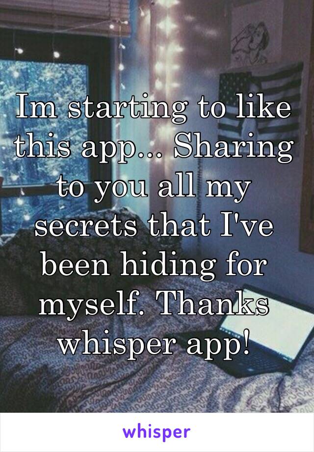 Im starting to like this app... Sharing to you all my secrets that I've been hiding for myself. Thanks whisper app!