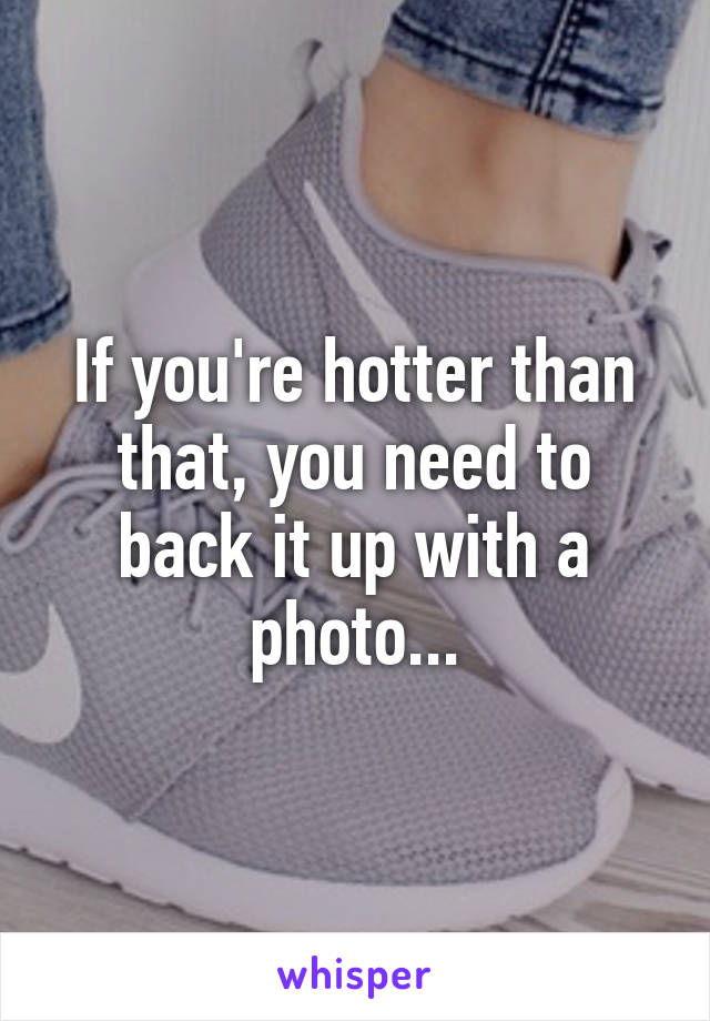 If you're hotter than that, you need to back it up with a photo...