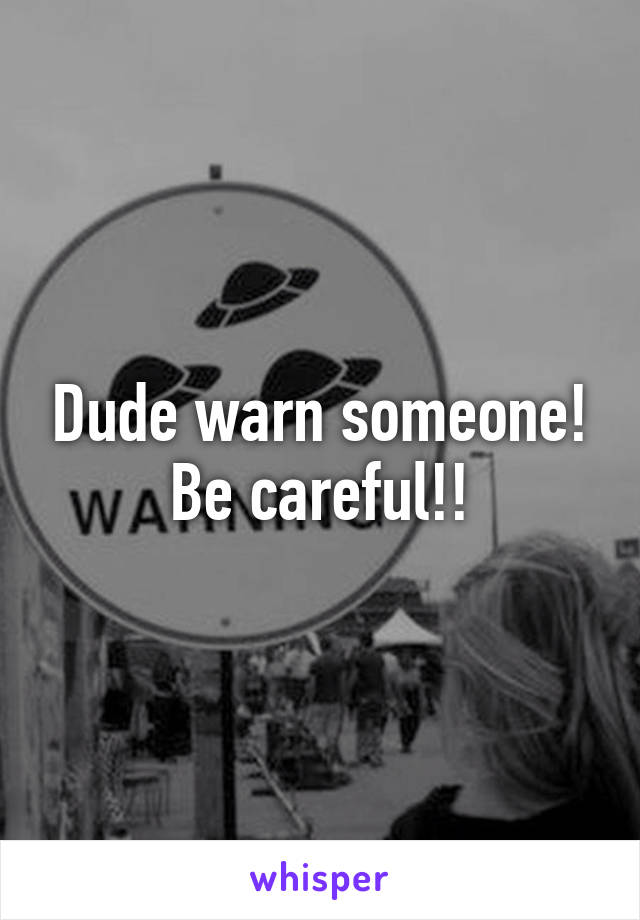 Dude warn someone! Be careful!!
