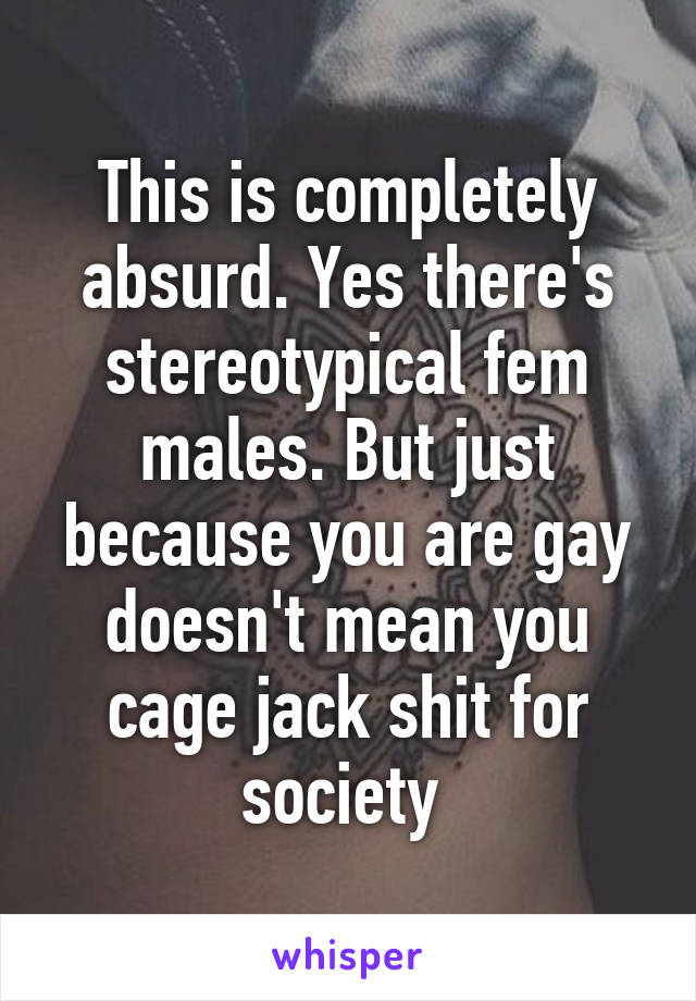 This is completely absurd. Yes there's stereotypical fem males. But just because you are gay doesn't mean you cage jack shit for society 