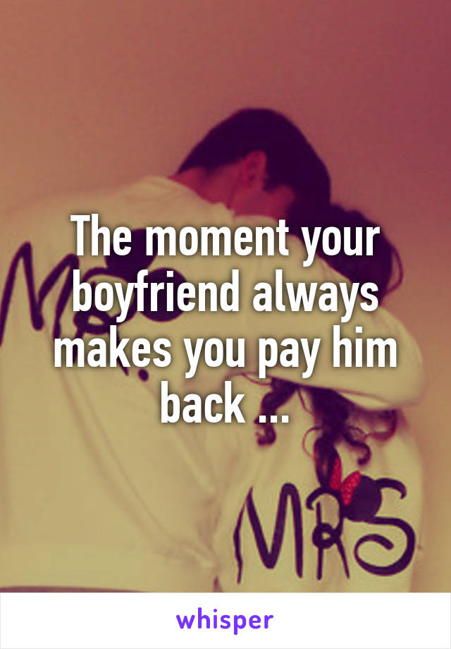 The moment your boyfriend always makes you pay him back ...