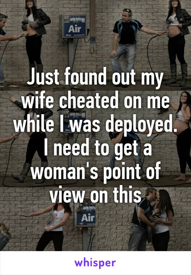 Just found out my wife cheated on me while I was deployed.  I need to get a woman's point of view on this