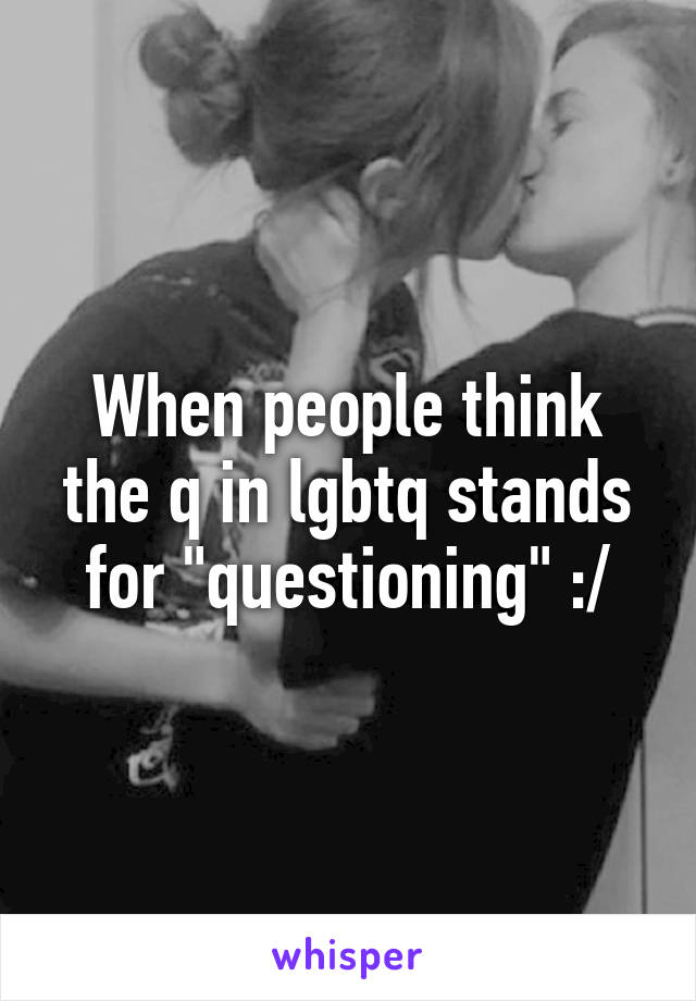 When people think the q in lgbtq stands for "questioning" :/