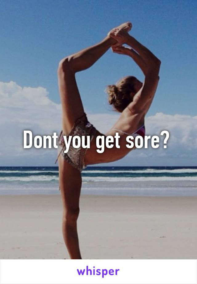 Dont you get sore? 