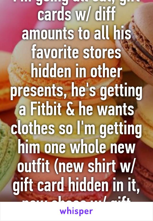 I'm going all out, gift cards w/ diff amounts to all his favorite stores hidden in other presents, he's getting a Fitbit & he wants clothes so I'm getting him one whole new outfit (new shirt w/ gift card hidden in it, new shoes w/ gift card, ect)