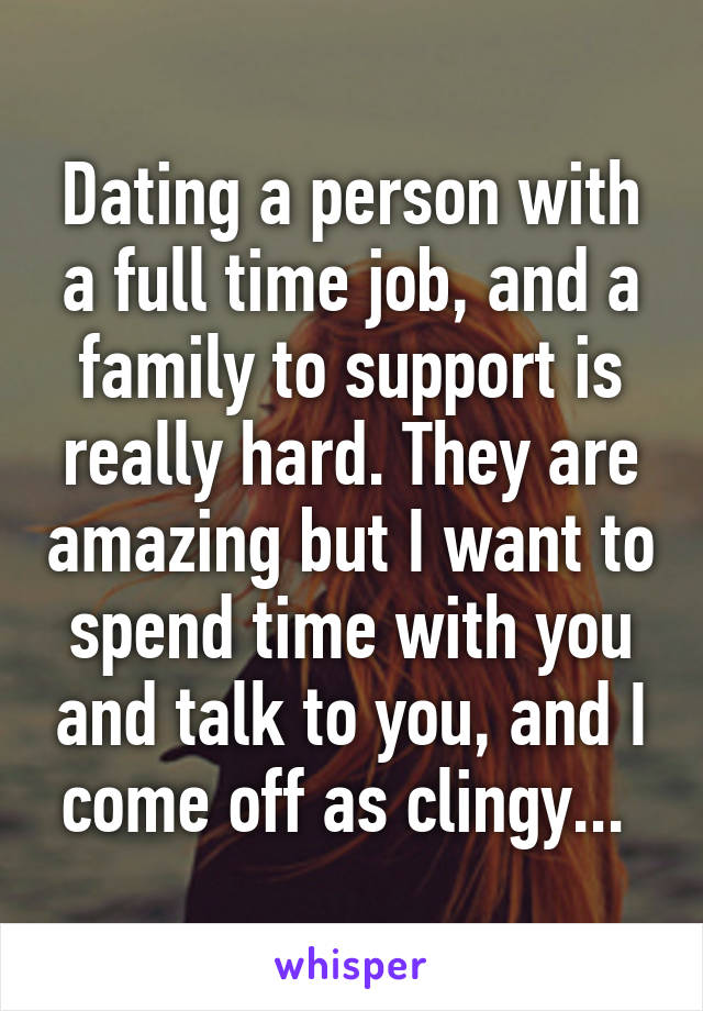 Dating a person with a full time job, and a family to support is really hard. They are amazing but I want to spend time with you and talk to you, and I come off as clingy... 