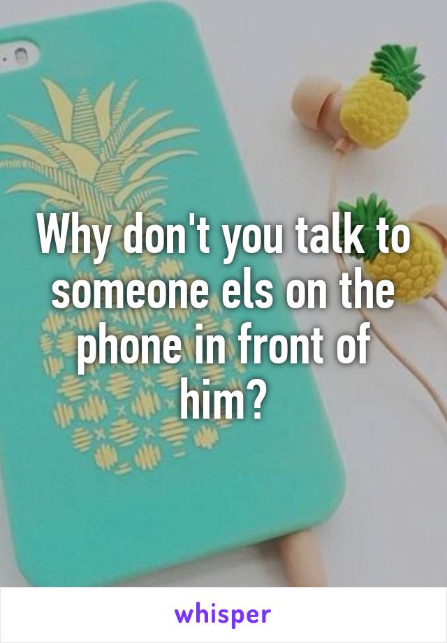 Why don't you talk to someone els on the phone in front of him?