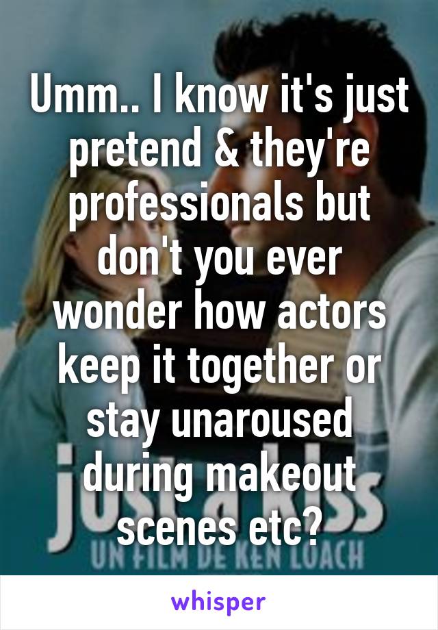 Umm.. I know it's just pretend & they're professionals but don't you ever wonder how actors keep it together or stay unaroused during makeout scenes etc?