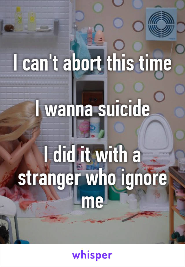 I can't abort this time

I wanna suicide

I did it with a stranger who ignore me