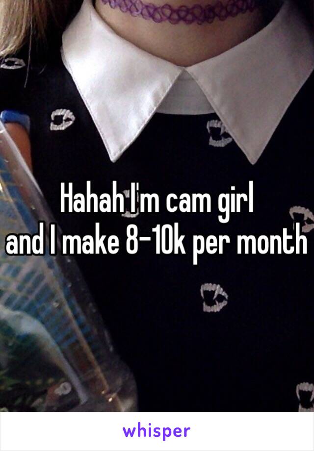 Hahah I'm cam girl
and I make 8-10k per month 