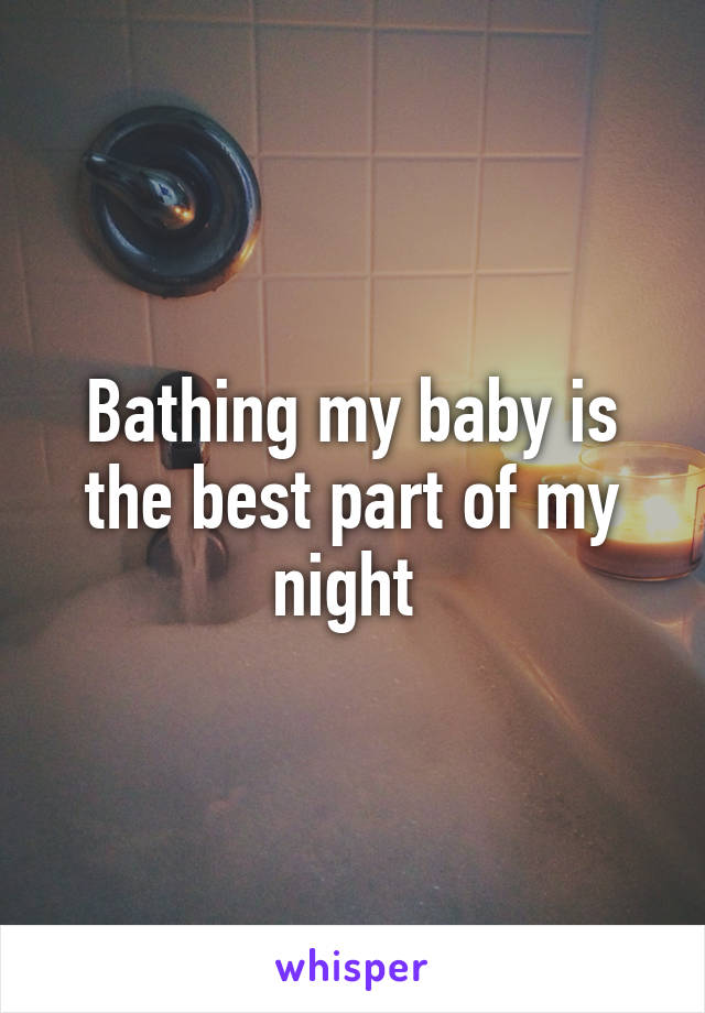 Bathing my baby is the best part of my night 