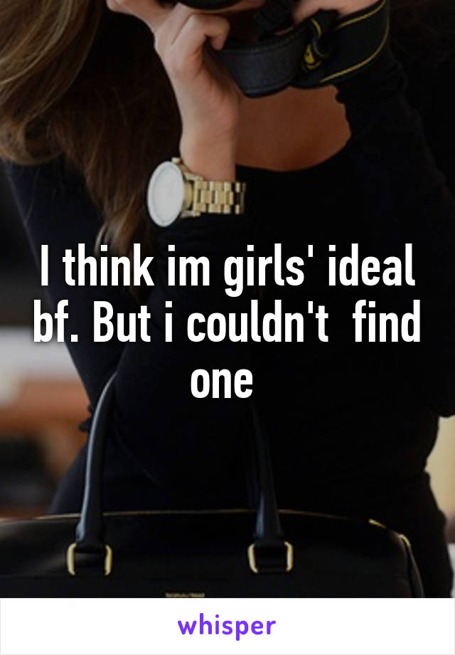 I think im girls' ideal bf. But i couldn't  find  one  