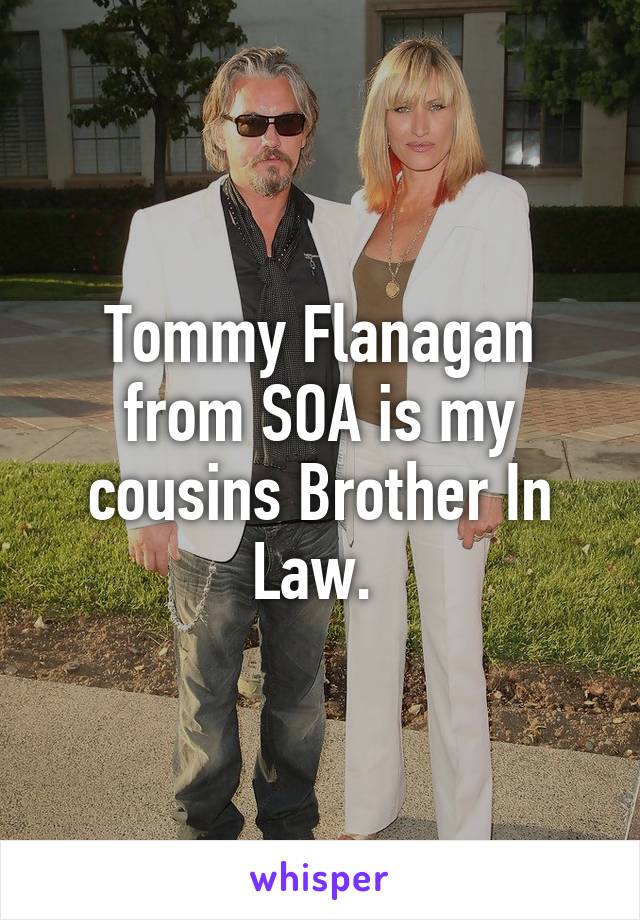 Tommy Flanagan from SOA is my cousins Brother In Law. 