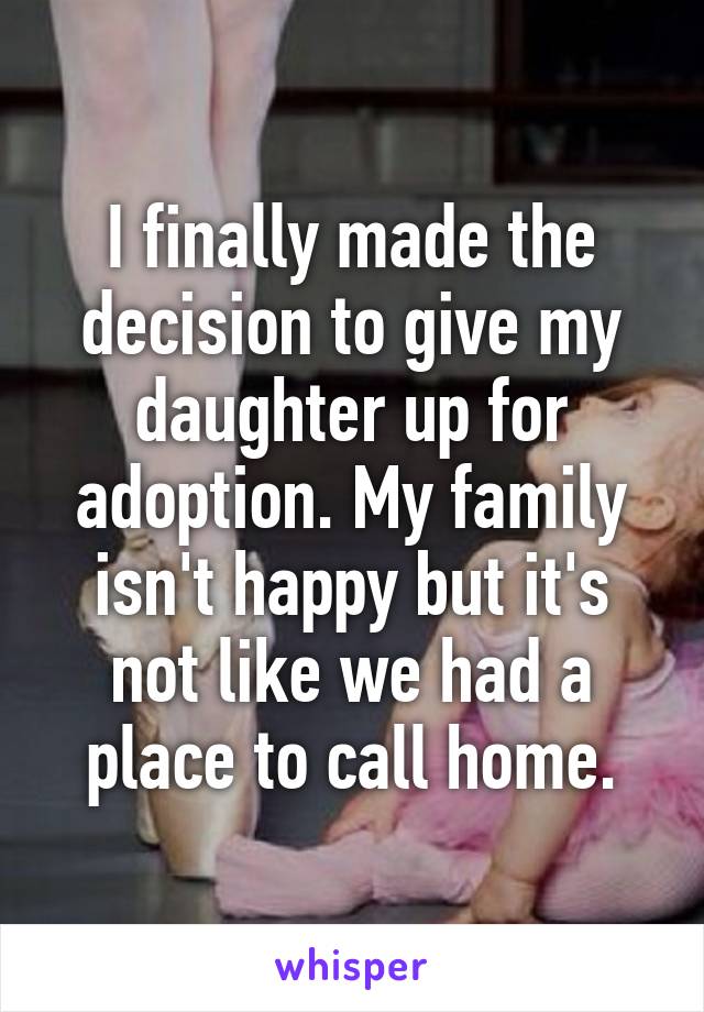 I finally made the decision to give my daughter up for adoption. My family isn't happy but it's not like we had a place to call home.