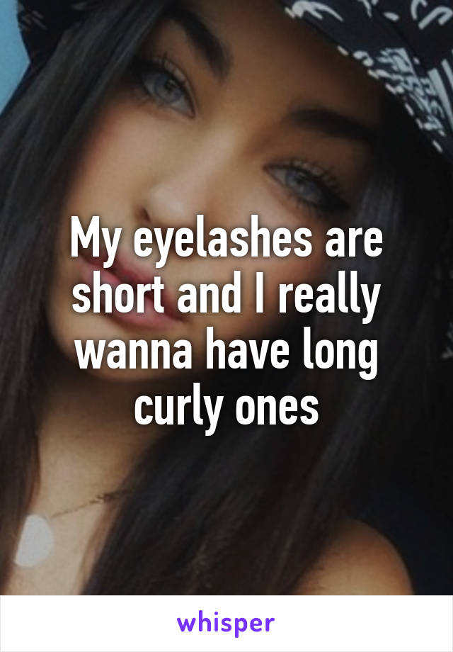 My eyelashes are short and I really wanna have long curly ones