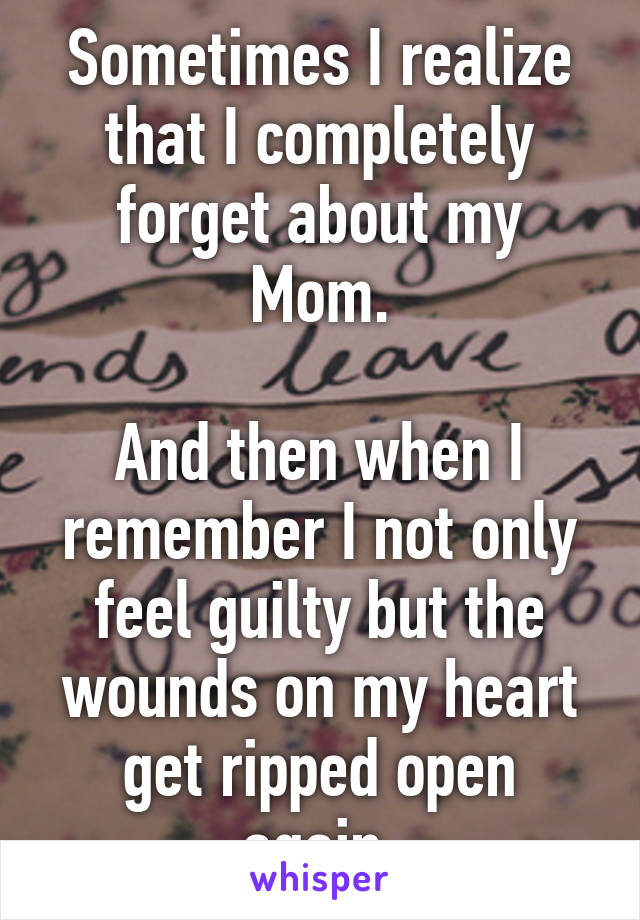 Sometimes I realize that I completely forget about my Mom.

And then when I remember I not only feel guilty but the wounds on my heart get ripped open again.