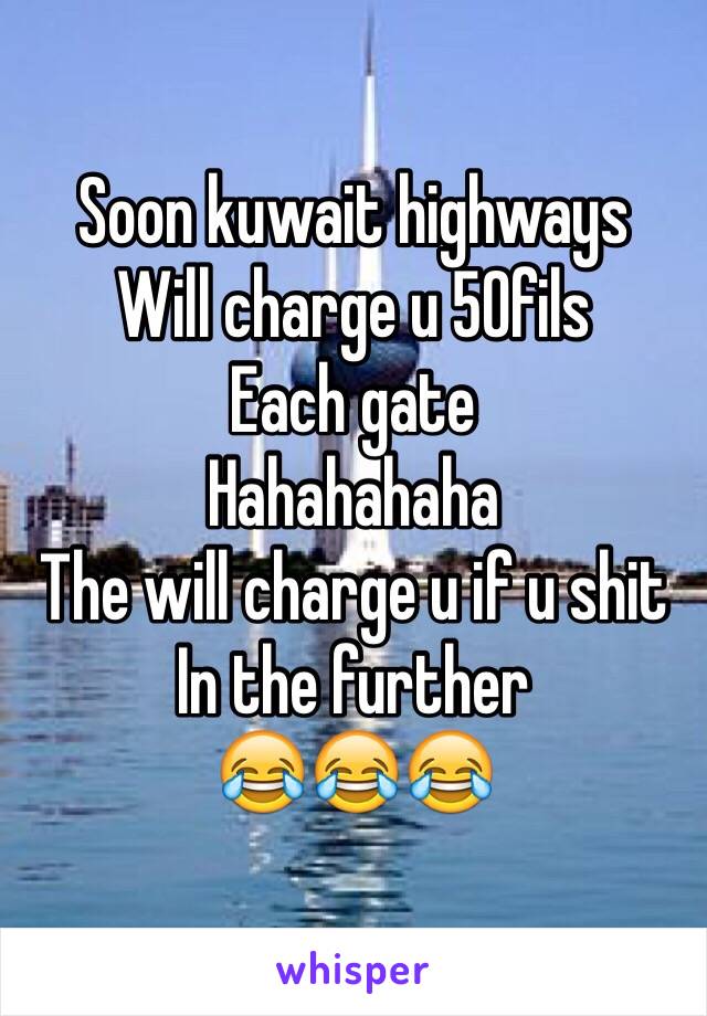 Soon kuwait highways 
Will charge u 50fils 
Each gate 
Hahahahaha 
The will charge u if u shit 
In the further 
😂😂😂