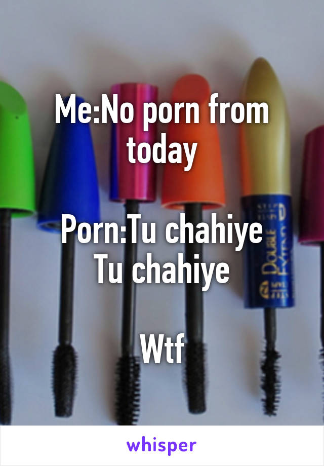 Me:No porn from today

Porn:Tu chahiye
Tu chahiye

Wtf