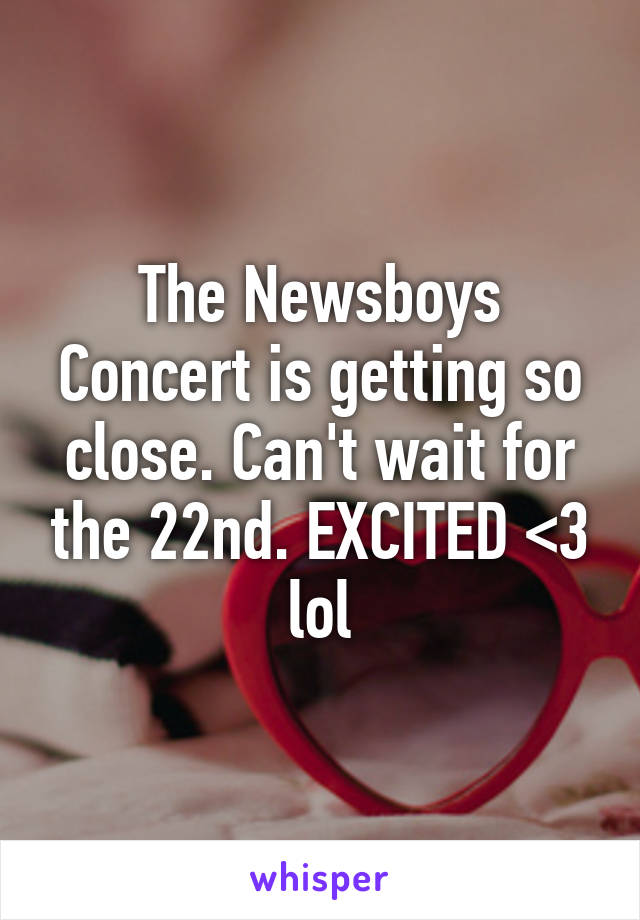 The Newsboys Concert is getting so close. Can't wait for the 22nd. EXCITED <3 lol